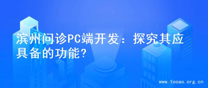 滨州问诊PC端开发：探究其应具备的功能?
