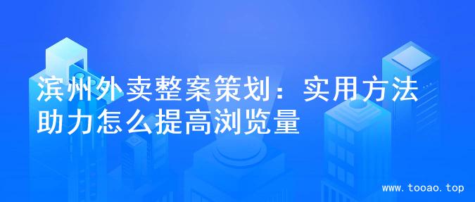 滨州外卖整案策划：实用方法助力怎么提高浏览量