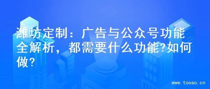潍坊定制：广告与公众号功能全解析，都需要什么功能?如何做?