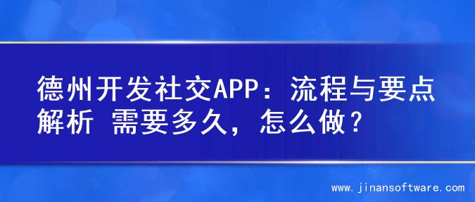 德州开发社交APP：流程与要点解析 需要多久，怎么做？