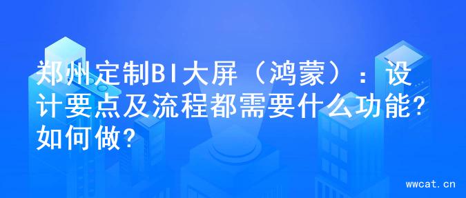 郑州定制BI大屏（鸿蒙）：设计要点及流程都需要什么功能?如何做?