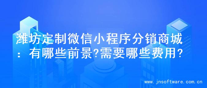 潍坊定制微信小程序分销商城：有哪些前景?需要哪些费用?
