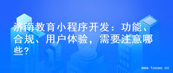济南教育小程序开发：功能、合规、用户体验，需要注意哪些?