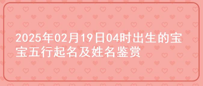 2025年02月19日04时出生的宝宝五行起名及姓名鉴赏
