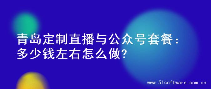 青岛定制直播与公众号套餐：多少钱左右怎么做?