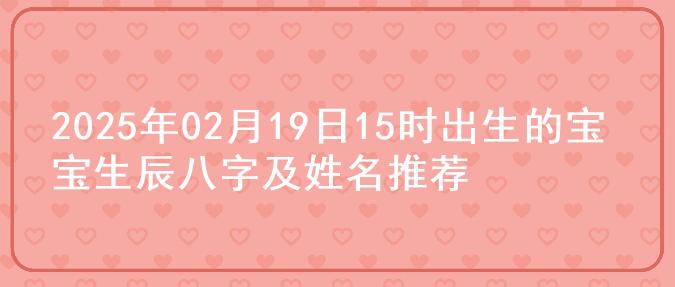 2025年02月19日15时出生的宝宝生辰八字及姓名推荐