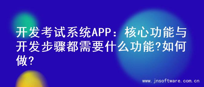 开发考试系统APP：核心功能与开发步骤都需要什么功能?如何做?