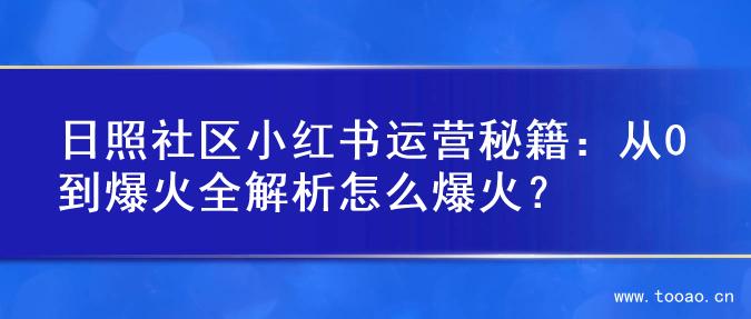 日照社区小红书运营秘籍：从0到爆火全解析怎么爆火？