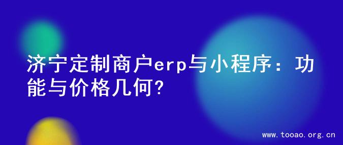 济宁定制商户erp与小程序：功能与价格几何?