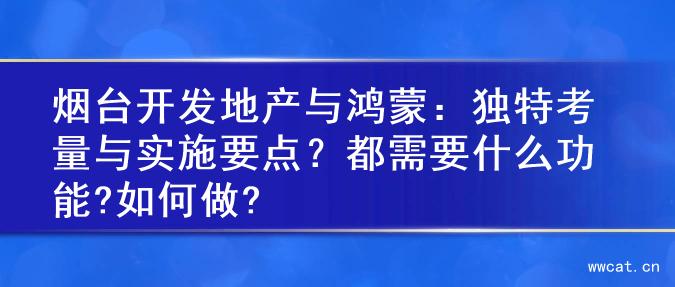 烟台开发地产与鸿蒙：独特考量与实施要点？都需要什么功能?如何做?