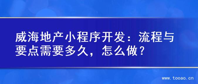威海地产小程序开发：流程与要点需要多久，怎么做？