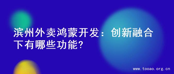 滨州外卖鸿蒙开发：创新融合下有哪些功能?