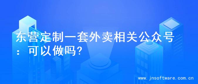 东营定制一套外卖相关公众号：可以做吗?