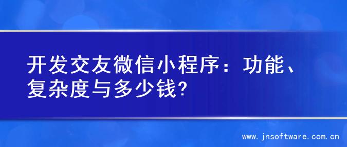 开发交友微信小程序：功能、复杂度与多少钱?