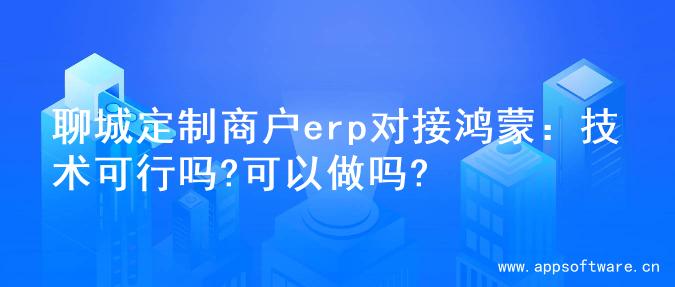 聊城定制商户erp对接鸿蒙：技术可行吗?可以做吗?
