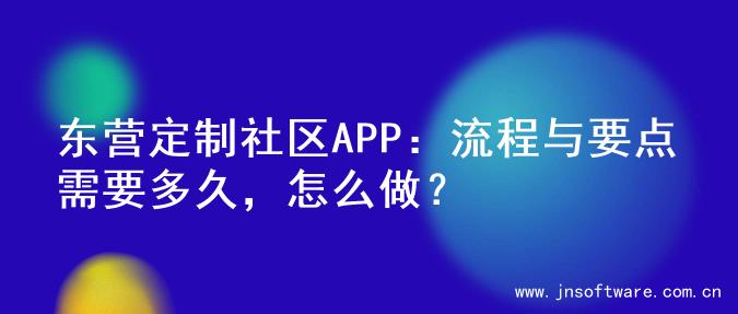 东营定制社区APP：流程与要点需要多久，怎么做？