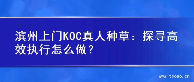 滨州上门KOC真人种草：探寻高效执行怎么做？