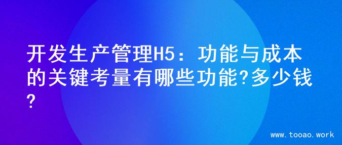 开发生产管理H5：功能与成本的关键考量有哪些功能?多少钱?