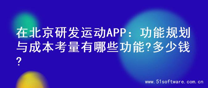 在北京研发运动APP：功能规划与成本考量有哪些功能?多少钱?