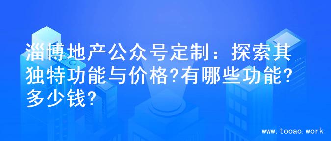 淄博地产公众号定制：探索其独特功能与价格?有哪些功能?多少钱?