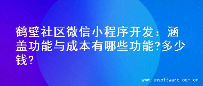 鹤壁社区微信小程序开发：涵盖功能与成本有哪些功能?多少钱?