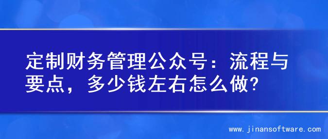 定制财务管理公众号：流程与要点，多少钱左右怎么做?