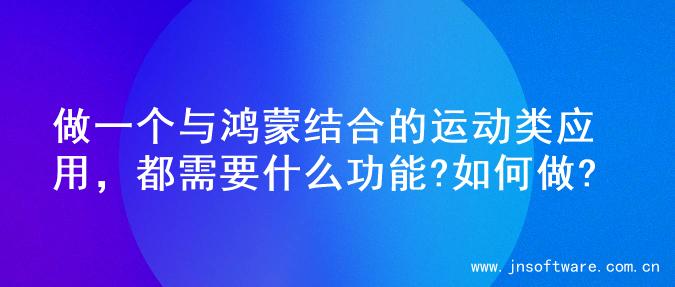 做一个与鸿蒙结合的运动类应用，都需要什么功能?如何做?