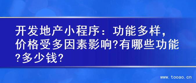开发地产小程序：功能多样，价格受多因素影响?有哪些功能?多少钱?