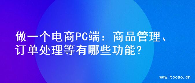 做一个电商PC端：商品管理、订单处理等有哪些功能?