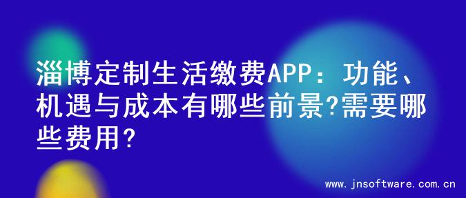 淄博定制生活缴费APP：功能、机遇与成本有哪些前景?需要哪些费用?