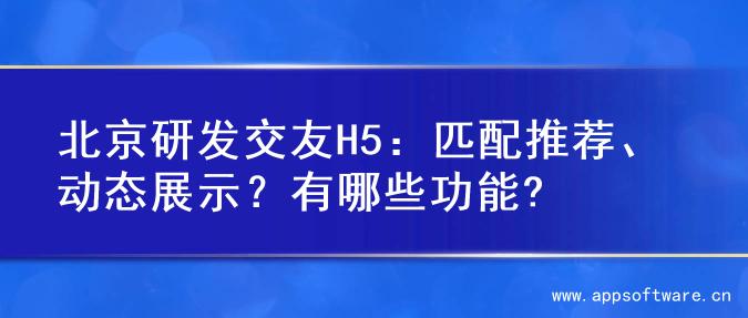 北京研发交友H5：匹配推荐、动态展示？有哪些功能?