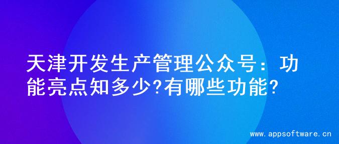 天津开发生产管理公众号：功能亮点知多少?有哪些功能?