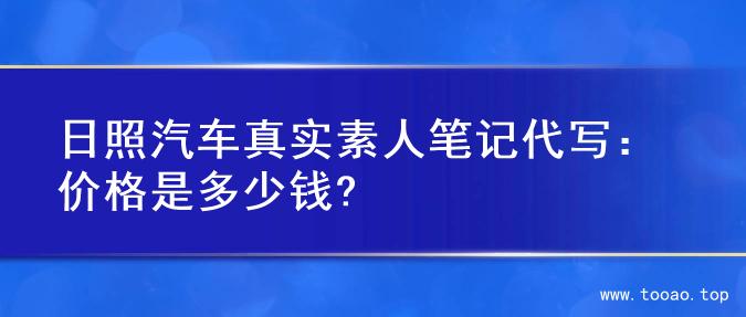 日照汽车真实素人笔记代写：价格是多少钱?