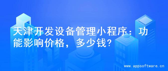 天津开发设备管理小程序：功能影响价格，多少钱?