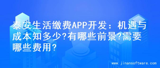 泰安生活缴费APP开发：机遇与成本知多少?有哪些前景?需要哪些费用?