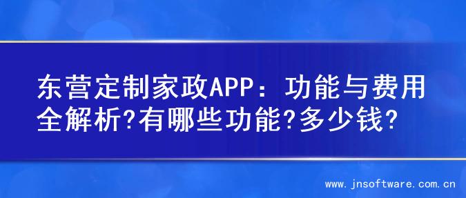 东营定制家政APP：功能与费用全解析?有哪些功能?多少钱?