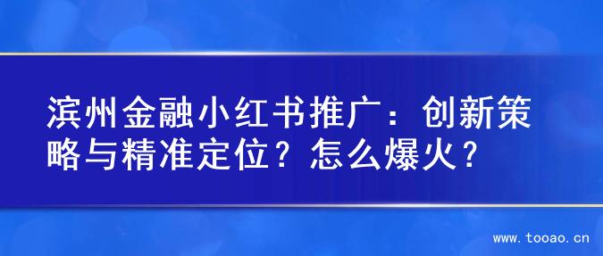 滨州金融小红书推广：创新策略与精准定位？怎么爆火？