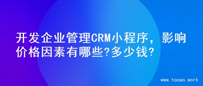 开发企业管理CRM小程序，影响价格因素有哪些?多少钱?