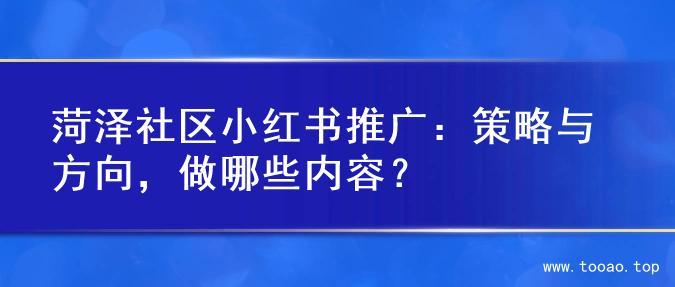 菏泽社区小红书推广：策略与方向，做哪些内容？