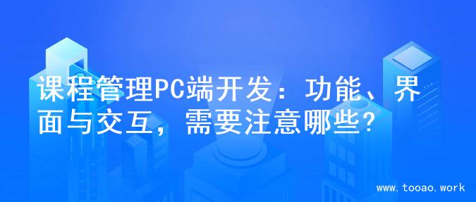 课程管理PC端开发：功能、界面与交互，需要注意哪些?