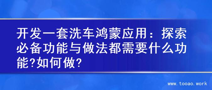 开发一套洗车鸿蒙应用：探索必备功能与做法都需要什么功能?如何做?