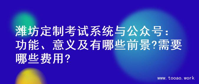 潍坊定制考试系统与公众号：功能、意义及有哪些前景?需要哪些费用?