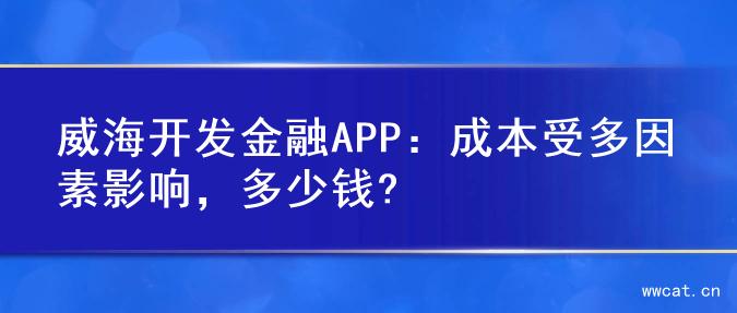 威海开发金融APP：成本受多因素影响，多少钱?