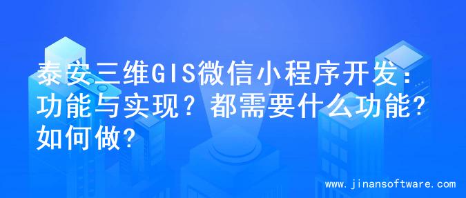 泰安三维GIS微信小程序开发：功能与实现？都需要什么功能?如何做?