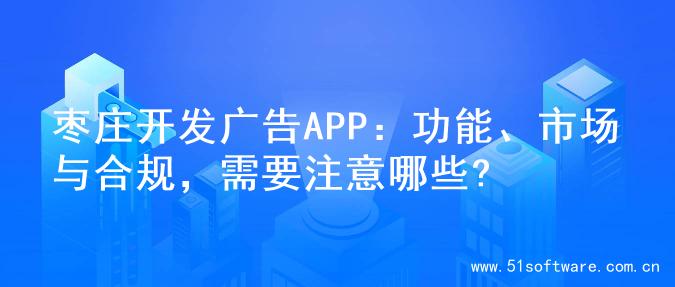 枣庄开发广告APP：功能、市场与合规，需要注意哪些?