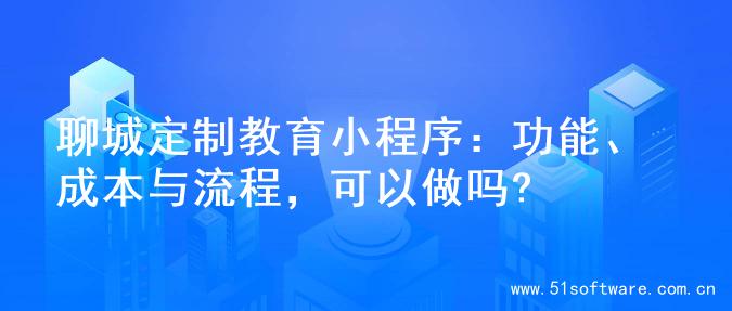 聊城定制教育小程序：功能、成本与流程，可以做吗?