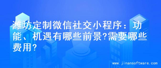 潍坊定制微信社交小程序：功能、机遇有哪些前景?需要哪些费用?