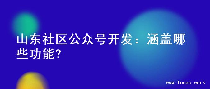 山东社区公众号开发：涵盖哪些功能?
