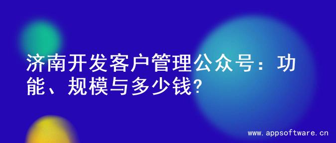 济南开发客户管理公众号：功能、规模与多少钱?