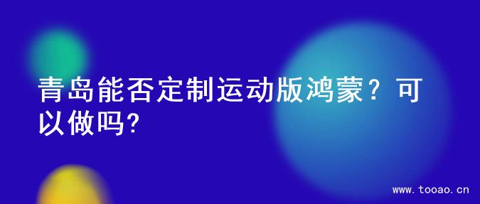 青岛能否定制运动版鸿蒙？可以做吗?